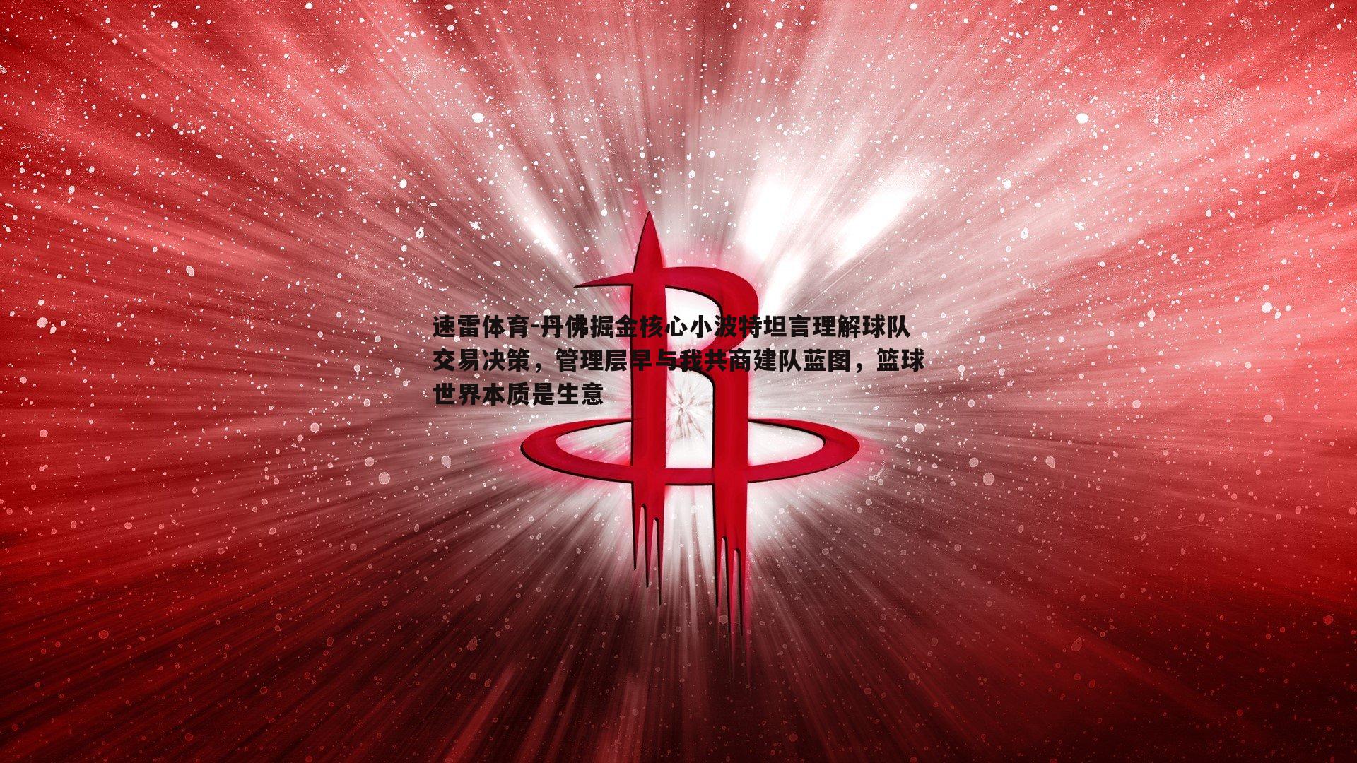 丹佛掘金核心小波特坦言理解球队交易决策，管理层早与我共商建队蓝图，篮球世界本质是生意