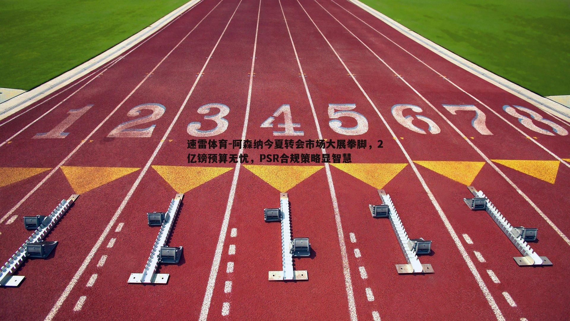 阿森纳今夏转会市场大展拳脚,2亿镑预算无忧,PSR合规策略显智慧