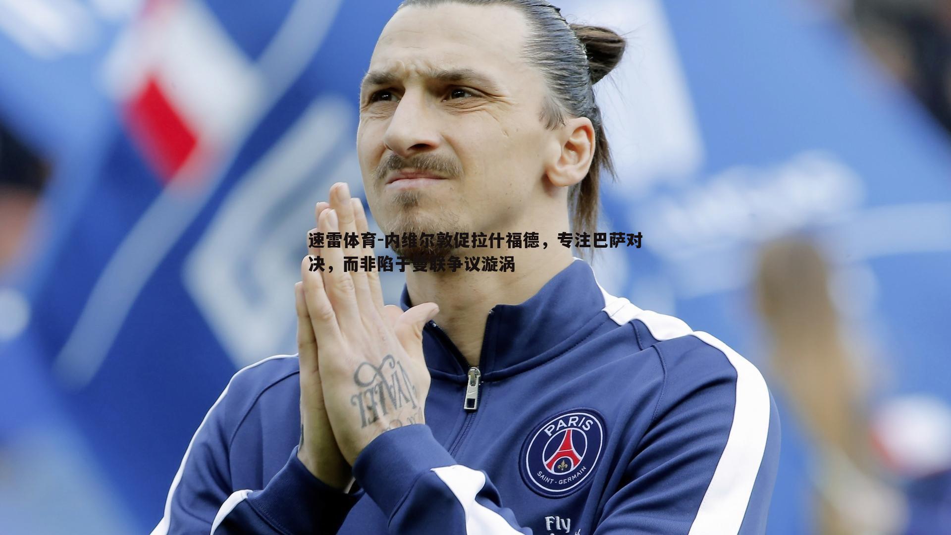 内维尔敦促拉什福德，专注巴萨对决，而非陷于曼联争议漩涡